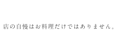 当店の自慢はお料理だけではありません。